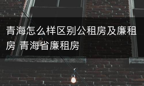 青海怎么样区别公租房及廉租房 青海省廉租房