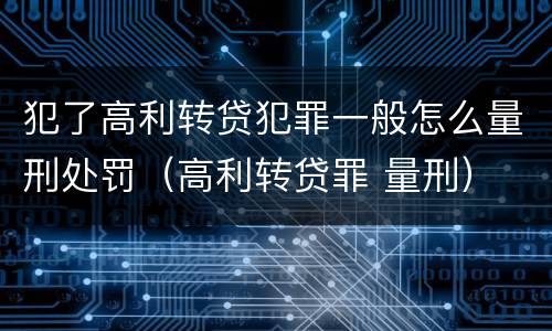 犯了高利转贷犯罪一般怎么量刑处罚（高利转贷罪 量刑）