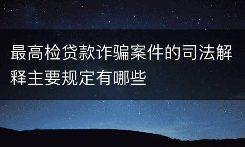 最高检贷款诈骗案件的司法解释主要规定有哪些