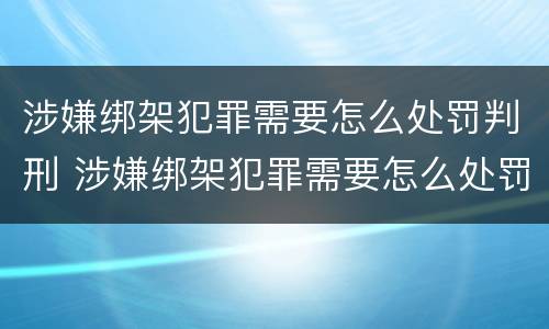 涉嫌绑架犯罪需要怎么处罚判刑 涉嫌绑架犯罪需要怎么处罚判刑的