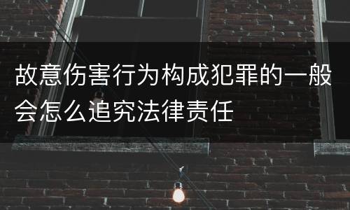 故意伤害行为构成犯罪的一般会怎么追究法律责任