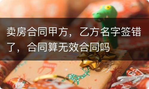 卖房合同甲方，乙方名字签错了，合同算无效合同吗