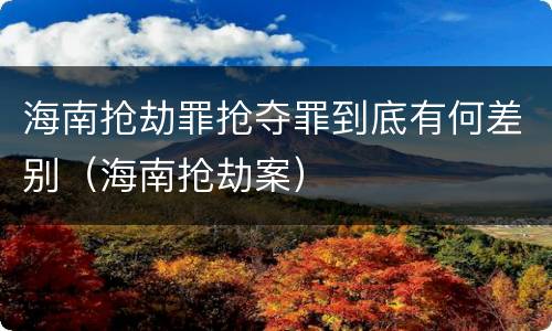 海南抢劫罪抢夺罪到底有何差别（海南抢劫案）
