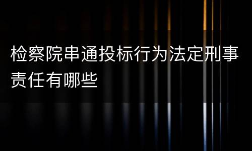 检察院串通投标行为法定刑事责任有哪些