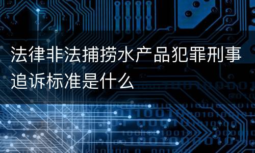 法律非法捕捞水产品犯罪刑事追诉标准是什么