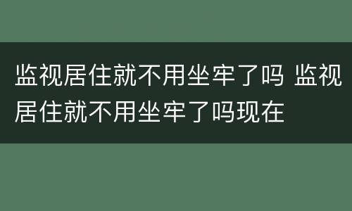 监视居住就不用坐牢了吗 监视居住就不用坐牢了吗现在