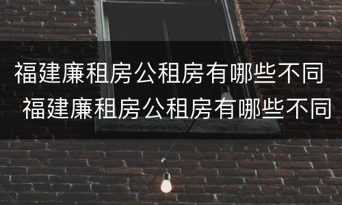 福建廉租房公租房有哪些不同 福建廉租房公租房有哪些不同点