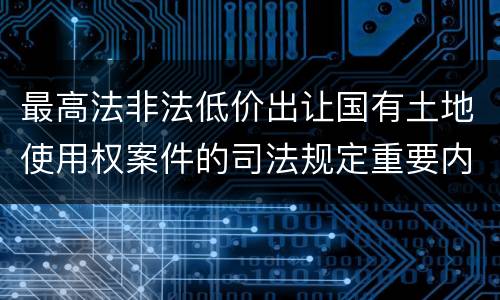 最高法非法低价出让国有土地使用权案件的司法规定重要内容都有哪些