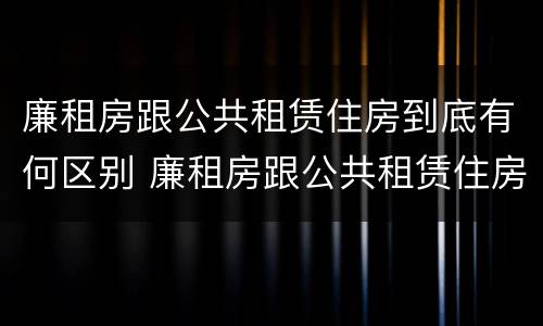 廉租房跟公共租赁住房到底有何区别 廉租房跟公共租赁住房到底有何区别呢