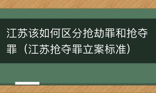 江苏该如何区分抢劫罪和抢夺罪（江苏抢夺罪立案标准）