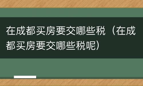 在成都买房要交哪些税（在成都买房要交哪些税呢）