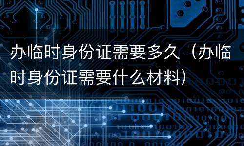 办临时身份证需要多久（办临时身份证需要什么材料）