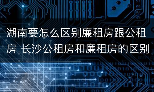 湖南要怎么区别廉租房跟公租房 长沙公租房和廉租房的区别