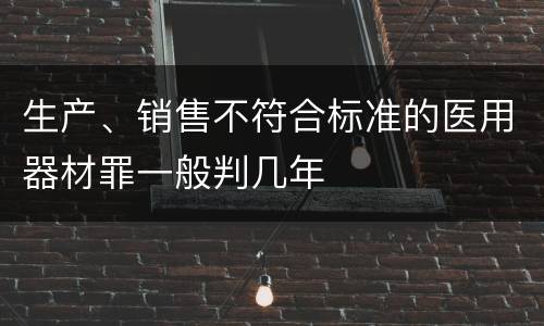生产、销售不符合标准的医用器材罪一般判几年
