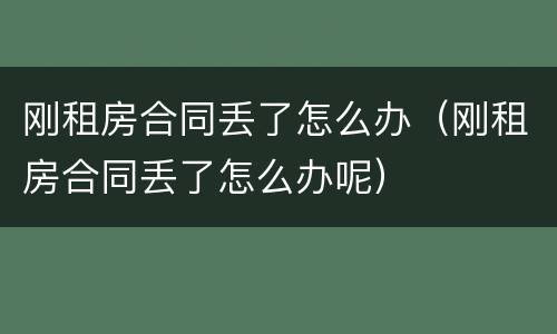 刚租房合同丢了怎么办（刚租房合同丢了怎么办呢）