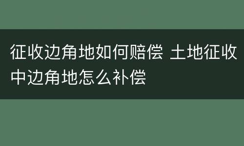 征收边角地如何赔偿 土地征收中边角地怎么补偿