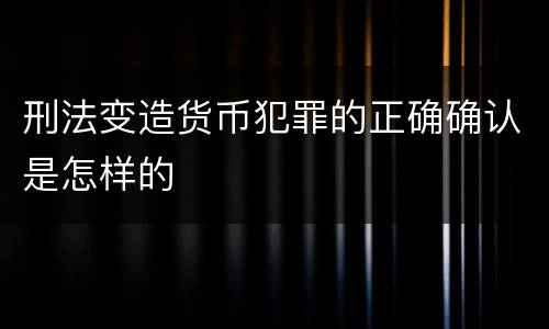 刑法变造货币犯罪的正确确认是怎样的