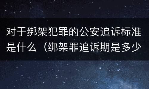 对于绑架犯罪的公安追诉标准是什么（绑架罪追诉期是多少年）