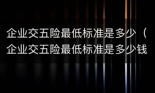 企业交五险最低标准是多少（企业交五险最低标准是多少钱）