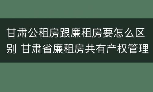 甘肃公租房跟廉租房要怎么区别 甘肃省廉租房共有产权管理办法