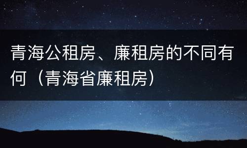 青海公租房、廉租房的不同有何（青海省廉租房）