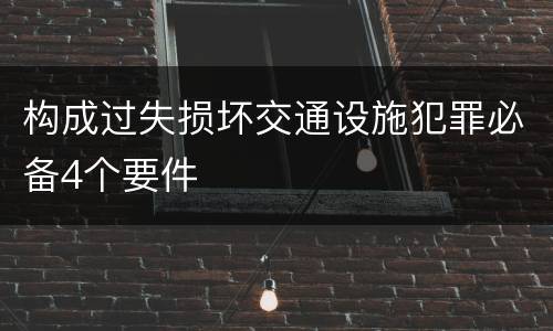 构成过失损坏交通设施犯罪必备4个要件