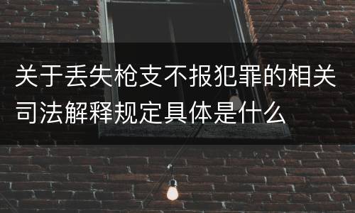 关于丢失枪支不报犯罪的相关司法解释规定具体是什么