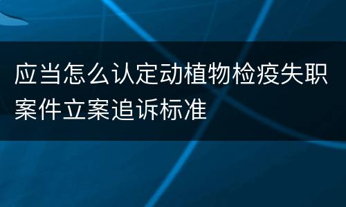 应当怎么认定动植物检疫失职案件立案追诉标准
