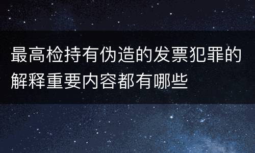 最高检持有伪造的发票犯罪的解释重要内容都有哪些