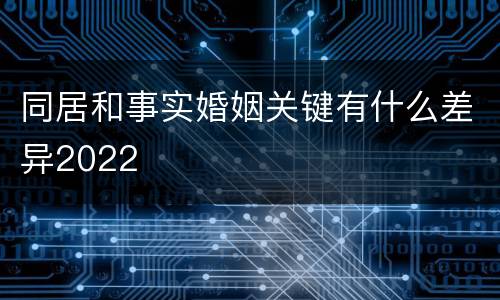 同居和事实婚姻关键有什么差异2022