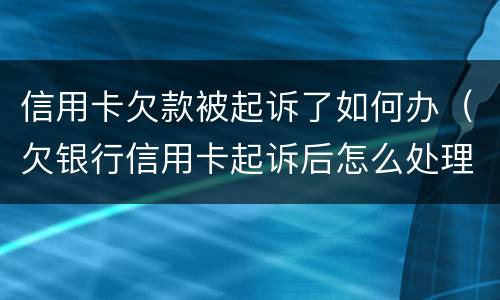信用卡欠款被起诉了如何办（欠银行信用卡起诉后怎么处理）