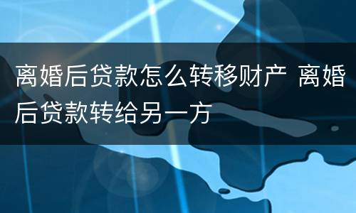 离婚后贷款怎么转移财产 离婚后贷款转给另一方