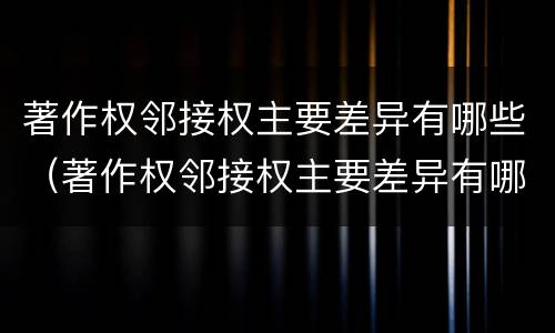 著作权邻接权主要差异有哪些（著作权邻接权主要差异有哪些内容）