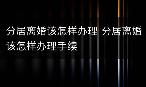 分居离婚该怎样办理 分居离婚该怎样办理手续