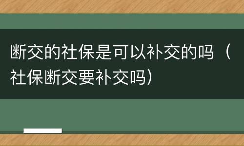 断交的社保是可以补交的吗（社保断交要补交吗）