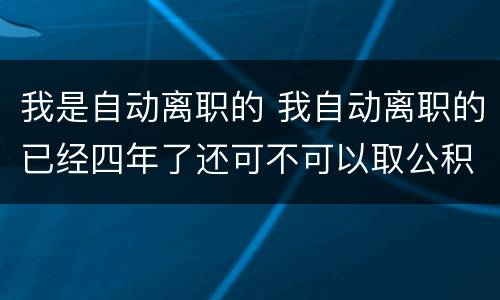 我是自动离职的 我自动离职的已经四年了还可不可以取公积金