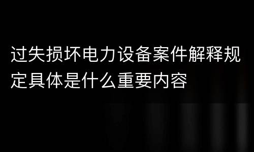 过失损坏电力设备案件解释规定具体是什么重要内容