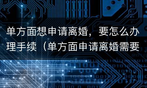 单方面想申请离婚，要怎么办理手续（单方面申请离婚需要什么条件?）