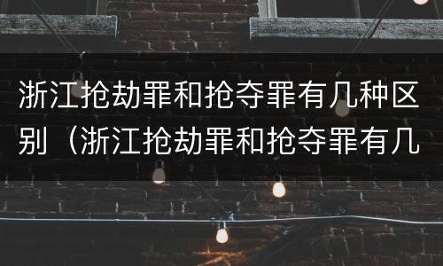 浙江抢劫罪和抢夺罪有几种区别（浙江抢劫罪和抢夺罪有几种区别呢）