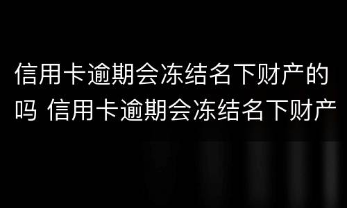 信用卡逾期会冻结名下财产的吗 信用卡逾期会冻结名下财产吗?