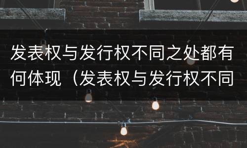 发表权与发行权不同之处都有何体现（发表权与发行权不同之处都有何体现和影响）