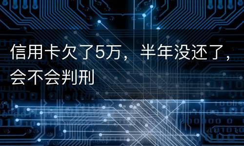 信用卡欠了5万，半年没还了，会不会判刑