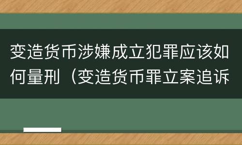 变造货币涉嫌成立犯罪应该如何量刑（变造货币罪立案追诉标准）