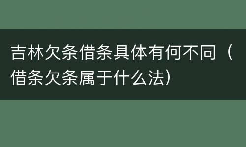 吉林欠条借条具体有何不同（借条欠条属于什么法）