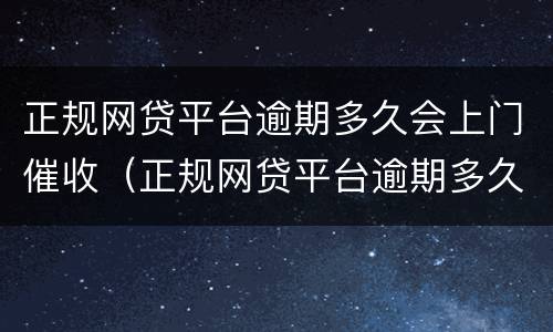 正规网贷平台逾期多久会上门催收（正规网贷平台逾期多久会上门催收电话）