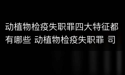 动植物检疫失职罪四大特征都有哪些 动植物检疫失职罪 司法解释