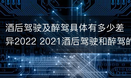 酒后驾驶及醉驾具体有多少差异2022 2021酒后驾驶和醉驾的区别