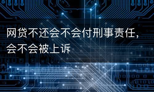 网贷不还会不会付刑事责任，会不会被上诉