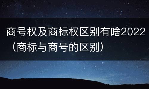 商号权及商标权区别有啥2022（商标与商号的区别）