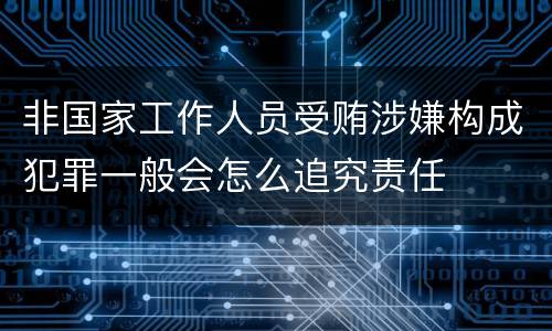 非国家工作人员受贿涉嫌构成犯罪一般会怎么追究责任